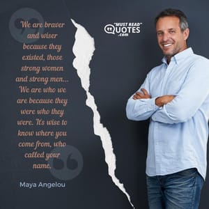 We are braver and wiser because they existed, those strong women and strong men... We are who we are because they were who they were. It's wise to know where you come from, who called your name.