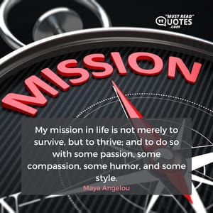 My mission in life is not merely to survive, but to thrive; and to do so with some passion, some compassion, some humor, and some style.