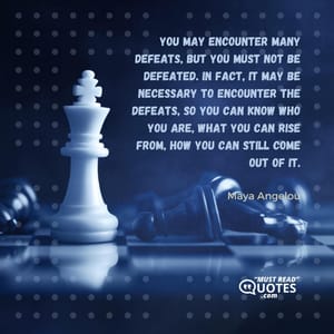 You may encounter many defeats, but you must not be defeated. In fact, it may be necessary to encounter the defeats, so you can know who you are, what you can rise from, how you can still come out of it.