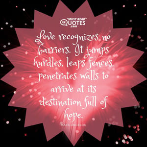 Love recognizes no barriers. It jumps hurdles, leaps fences, penetrates walls to arrive at its destination full of hope.