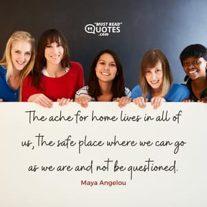 The ache for home lives in all of us, the safe place where we can go as we are and not be questioned.