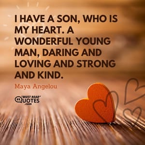 I have a son, who is my heart. A wonderful young man, daring and loving and strong and kind.