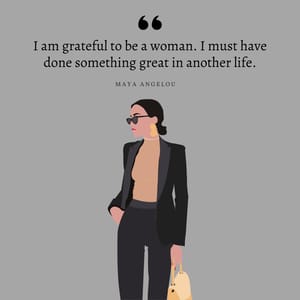 I am grateful to be a woman. I must have done something great in another life.
