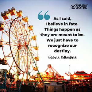 As I said,I believe in fate. Things happen as they are meant to be. We just have to recognize our destiny.