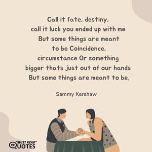 Call it fate, destiny, call it luck you ended up with me But some things are meant to be Coincidence, circumstance Or something bigger thats just out of our hands But some things are meant to be.