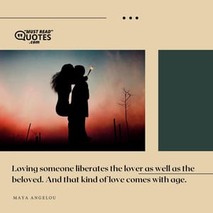 Loving someone liberates the lover as well as the beloved. And that kind of love comes with age.