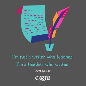 I'm not a writer who teaches. I'm a teacher who writes.