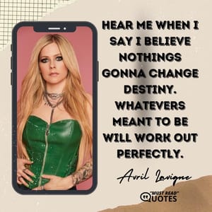 Hear me when I say I believe nothings gonna change destiny. Whatevers meant to be will work out perfectly.
