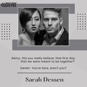 Remy: Did you really believe, that first day, that we were meant to be together? Dexter: You're here, aren't you?