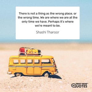There is not a thing as the wrong place, or the wrong time. We are where we are at the only time we have. Perhaps it's where we're meant to be.