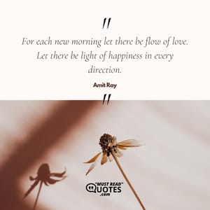 For each new morning let there be flow of love. Let there be light of happiness in every direction.