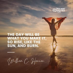 The day will be what you make it, so rise, like the sun, and burn.