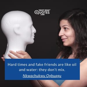 Hard times and fake friends are like oil and water: they don’t mix.
