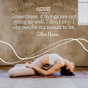Sometimes, if things are not going so well, I don’t cry. I say maybe it’s meant to be.