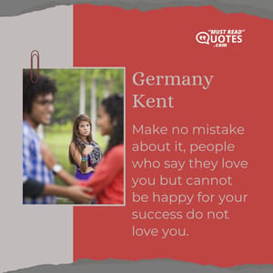 Make no mistake about it, people who say they love you but cannot be happy for your success do not love you.