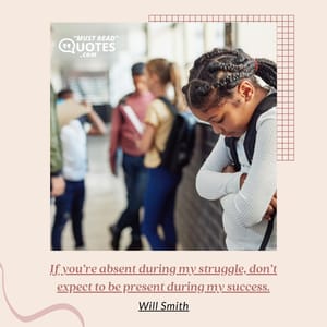 If you’re absent during my struggle, don’t expect to be present during my success.