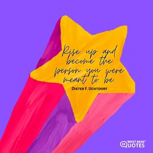 Rise up and become the person you were meant to be.
