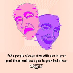 Fake people always stay with you in your good times and leave you in your bad times.