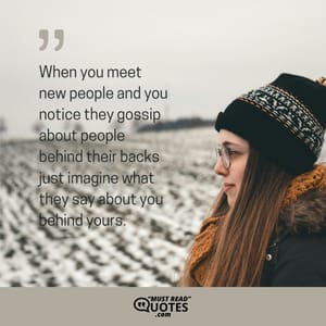 When you meet new people and you notice they gossip about people behind their backs just imagine what they say about you behind yours.