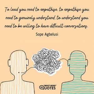 To lead you need to empathise, to empathise you need to genuinely understand, to understand you need to be willing to have difficult conversations.