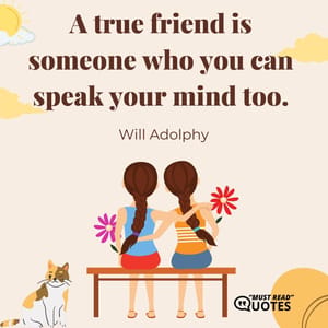 A true friend is someone who you can speak your mind too.