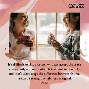 It’s difficult to find a person who can accept the truth consistently and more when it is related to him only and that’s what keeps the difference between the real talk and the negative talk very marginal.
