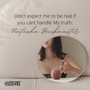 Don't expect me to be real if you cant handle My truth.