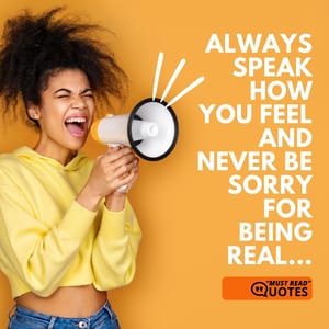 Always speak how you feel and never be sorry for being real...