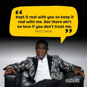 Kept it real with you so keep it real with me. See there ain't no love if you don't trust me.
