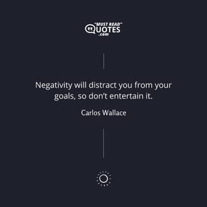 Negativity will distract you from your goals, so don’t entertain it.