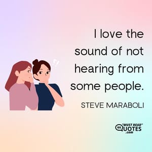 I love the sound of not hearing from some people.