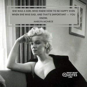 She was a girl who knew how to be happy even when she was sad. And that’s important — you know.