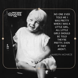 No one ever told me I was pretty when I was a little girl. All little girls should be told they're pretty, even if they aren't.