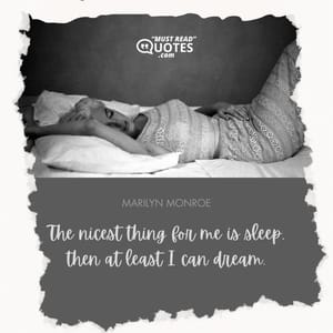 The nicest thing for me is sleep, then at least I can dream.