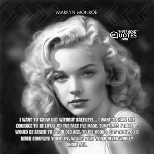 I want to grow old without facelifts... I want to have the courage to be loyal to the face I've made. Sometimes I think it would be easier to avoid old age, to die young, but then you'd never complete your life, would you? You'd never wholly know you.