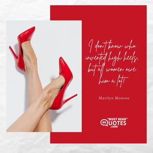 I don't know who invented high heels, but all women owe him a lot!