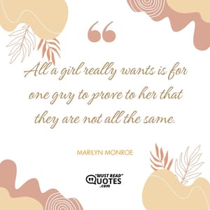 All a girl really wants is for one guy to prove to her that they are not all the same.