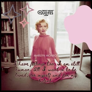 I have feelings too. I am still human. All I want is to be loved, for myself and for my talent.
