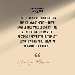 I used to think as I looked out on the Hollywood night — there must be thousands of girls sitting alone like me, dreaming of becoming a movie star. But I'm not going to worry about them. I'm dreaming the hardest.