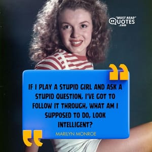 If I play a stupid girl and ask a stupid question, I've got to follow it through, what am I supposed to do, look intelligent?