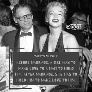 Before marriage, a girl has to make love to a man to hold him. After marriage, she has to hold him to make love to him.