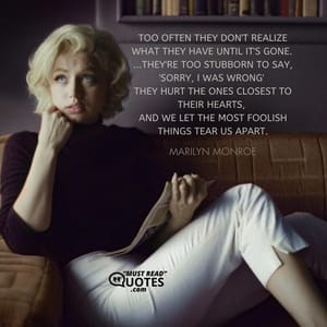 Too often they don't realize what they have until it's gone. ...they're too stubborn to say, 'Sorry, I was wrong' they hurt the ones closest to their hearts, and we let the most foolish things tear us apart.