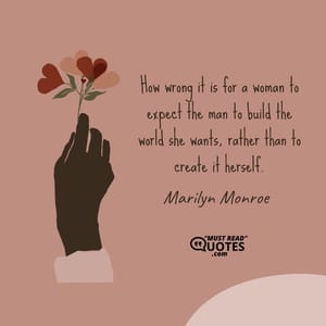 How wrong it is for a woman to expect the man to build the world she wants, rather than to create it herself.