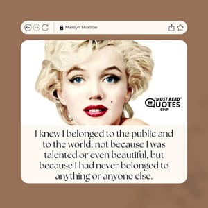 I knew I belonged to the public and to the world, not because I was talented or even beautiful, but because I had never belonged to anything or anyone else.