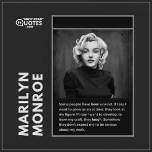 Some people have been unkind. If I say I want to grow as an actress, they look at my figure. If I say I want to develop, to learn my craft, they laugh. Somehow they don't expect me to be serious about my work.