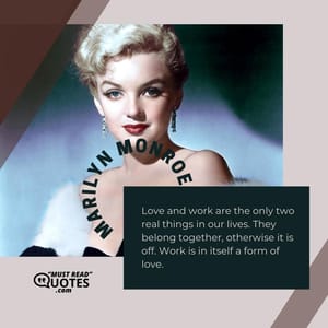 Love and work are the only two real things in our lives. They belong together, otherwise it is off. Work is in itself a form of love.