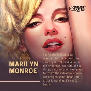 I'm for the individual as opposed to the corporation. The way it is the individual is the underdog, and with all the things a corporation has going for them the individual comes out banged on her head. The artist is nothing. It's really tragic.