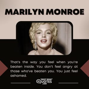 That's the way you feel when you're beaten inside. You don't feel angry at those who've beaten you. You just feel ashamed.