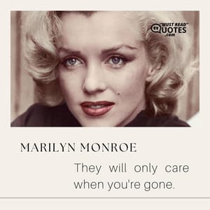 They will only care when you're gone.