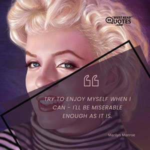 Try to enjoy myself when I can - I'll be miserable enough as it is.